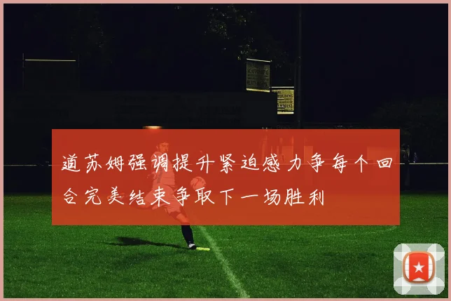 道苏姆强调提升紧迫感力争每个回合完美结束争取下一场胜利