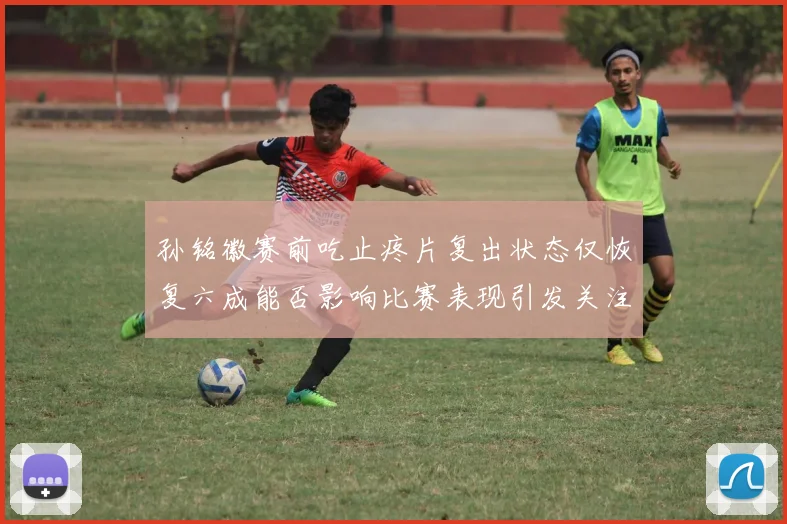 孙铭徽赛前吃止疼片复出状态仅恢复六成能否影响比赛表现引发关注