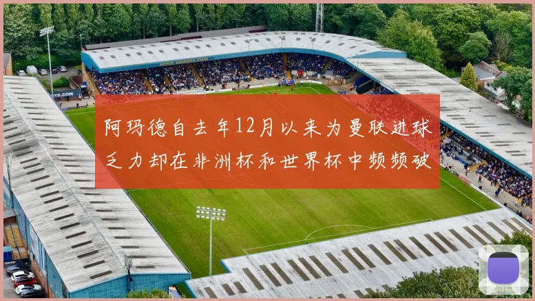 阿玛德自去年12月以来为曼联进球乏力却在非洲杯和世界杯中频频破门