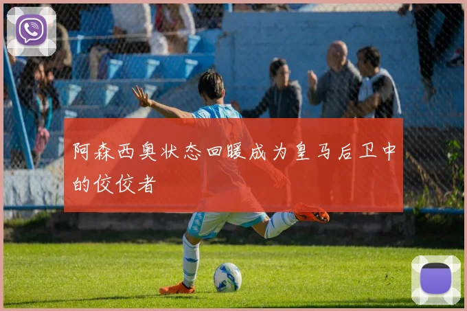阿森西奥状态回暖成为皇马后卫中的佼佼者