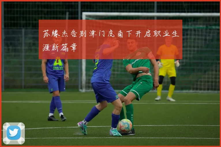 苏缘杰告别津门虎南下开启职业生涯新篇章