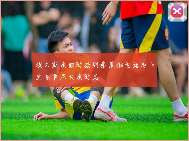 埃文斯度假时接到弗莱彻电话与卡里克鲁尼共度时光
