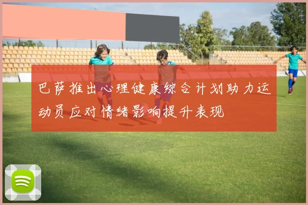 巴萨推出心理健康综合计划助力运动员应对情绪影响提升表现