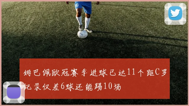 姆巴佩欧冠赛季进球已达11个距C罗纪录仅差6球还能踢10场