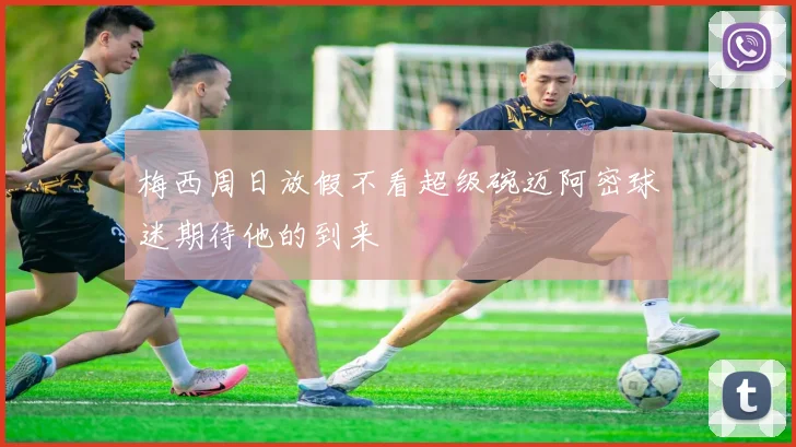 梅西周日放假不看超级碗迈阿密球迷期待他的到来