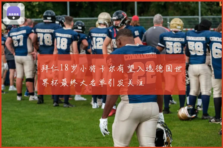 拜仁18岁小将卡尔有望入选德国世界杯最终大名单引发关注