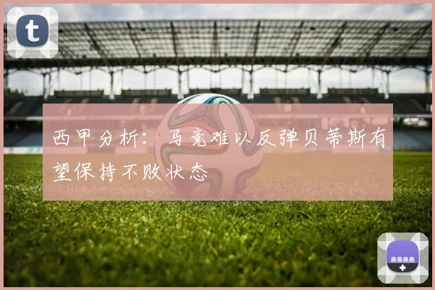 西甲分析：马竞难以反弹贝蒂斯有望保持不败状态