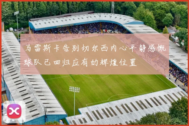 马雷斯卡告别切尔西内心平静感慨球队已回归应有的辉煌位置