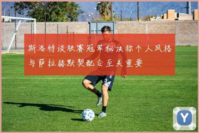斯洛特谈联赛冠军秘诀称个人风格与萨拉赫默契配合至关重要