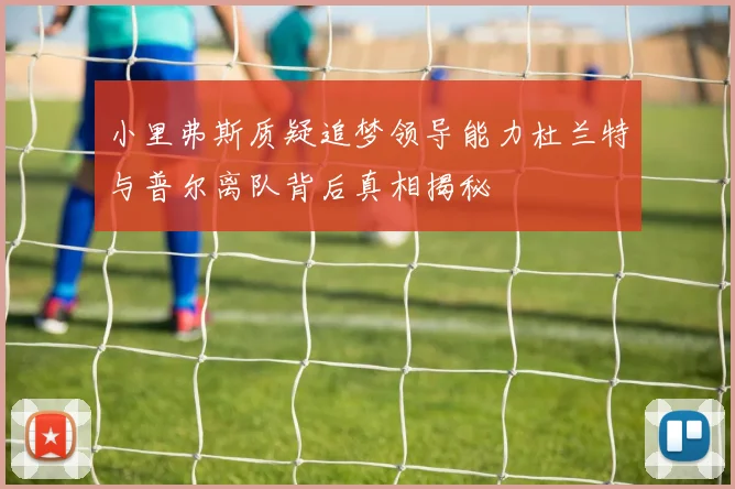 小里弗斯质疑追梦领导能力杜兰特与普尔离队背后真相揭秘
