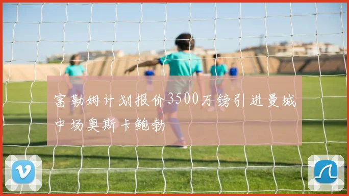 富勒姆计划报价3500万镑引进曼城中场奥斯卡鲍勃
