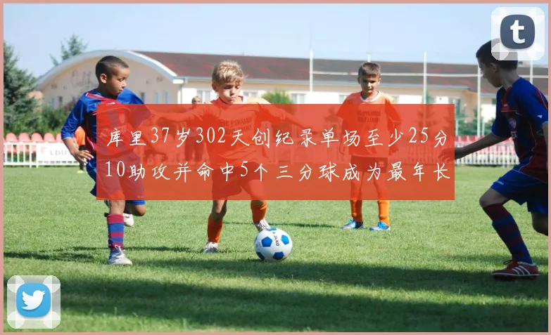 库里37岁302天创纪录单场至少25分10助攻并命中5个三分球成为最年长后卫