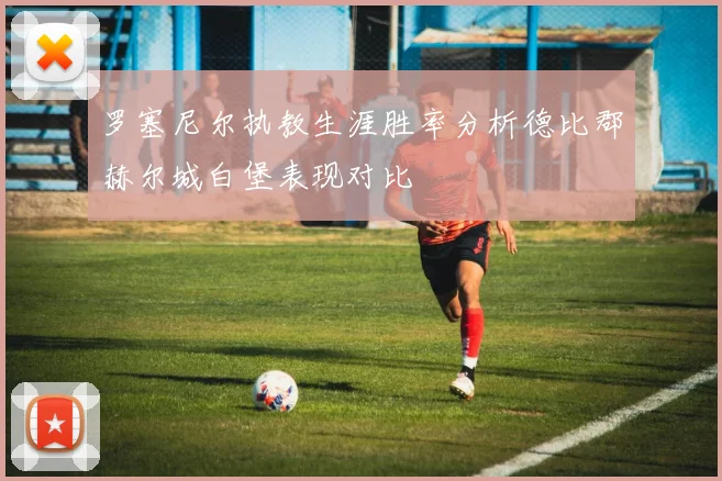 罗塞尼尔执教生涯胜率分析德比郡赫尔城白堡表现对比