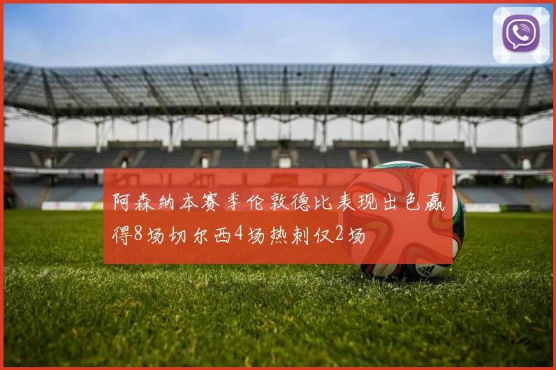 阿森纳本赛季伦敦德比表现出色赢得8场切尔西4场热刺仅2场