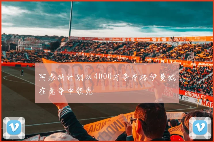 阿森纳计划以4000万争夺格伊曼城在竞争中领先
