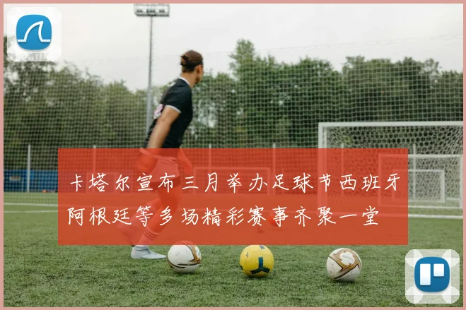 卡塔尔宣布三月举办足球节西班牙阿根廷等多场精彩赛事齐聚一堂