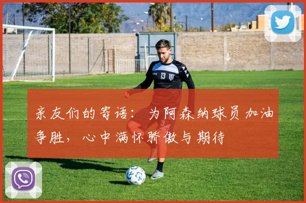 亲友们的寄语：为阿森纳球员加油争胜，心中满怀骄傲与期待